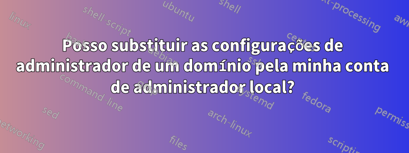 Posso substituir as configurações de administrador de um domínio pela minha conta de administrador local?