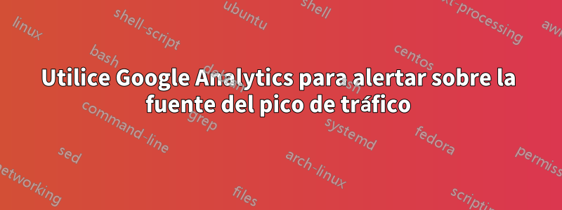 Utilice Google Analytics para alertar sobre la fuente del pico de tráfico