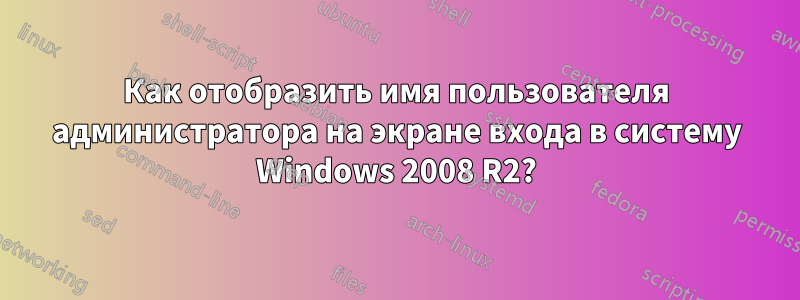 Как отобразить имя пользователя администратора на экране входа в систему Windows 2008 R2?