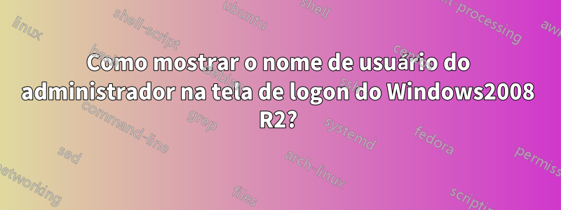 Como mostrar o nome de usuário do administrador na tela de logon do Windows2008 R2?