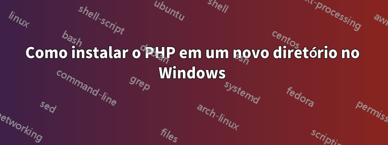 Como instalar o PHP em um novo diretório no Windows