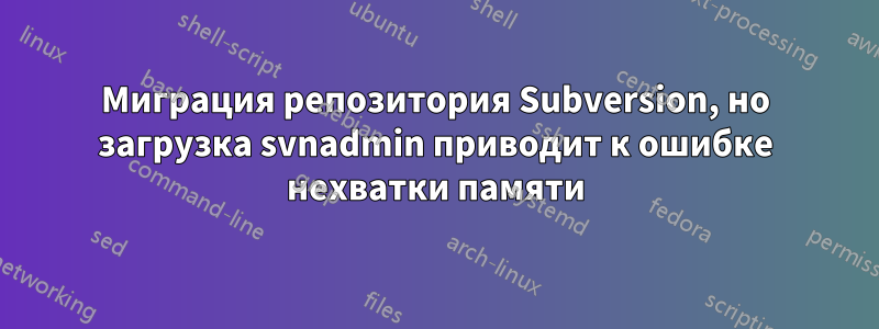 Миграция репозитория Subversion, но загрузка svnadmin приводит к ошибке нехватки памяти