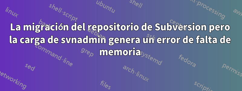 La migración del repositorio de Subversion pero la carga de svnadmin genera un error de falta de memoria