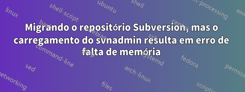 Migrando o repositório Subversion, mas o carregamento do svnadmin resulta em erro de falta de memória