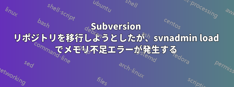 Subversion リポジトリを移行しようとしたが、svnadmin load でメモリ不足エラーが発生する