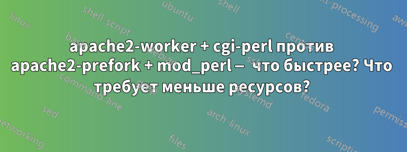 apache2-worker + cgi-perl против apache2-prefork + mod_perl — что быстрее? Что требует меньше ресурсов?