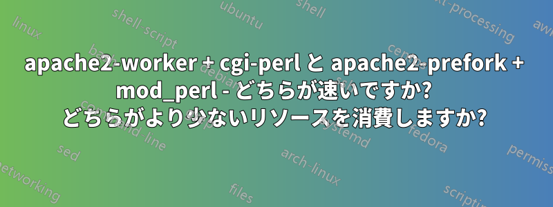 apache2-worker + cgi-perl と apache2-prefork + mod_perl - どちらが速いですか? どちらがより少ないリソースを消費しますか?