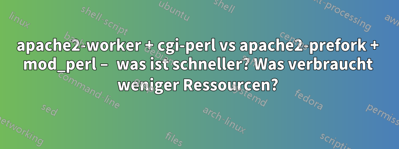 apache2-worker + cgi-perl vs apache2-prefork + mod_perl – was ist schneller? Was verbraucht weniger Ressourcen?