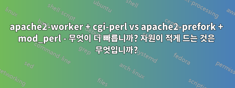 apache2-worker + cgi-perl vs apache2-prefork + mod_perl - 무엇이 더 빠릅니까? 자원이 적게 드는 것은 무엇입니까?