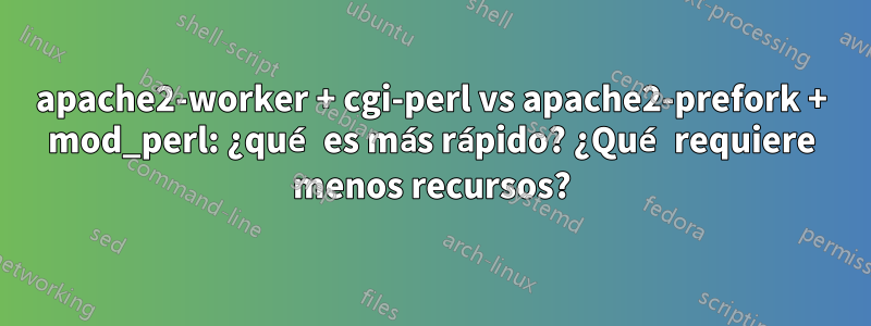 apache2-worker + cgi-perl vs apache2-prefork + mod_perl: ¿qué es más rápido? ¿Qué requiere menos recursos?