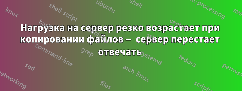 Нагрузка на сервер резко возрастает при копировании файлов — сервер перестает отвечать