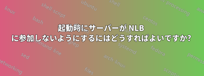 起動時にサーバーが NLB に参加しないようにするにはどうすればよいですか?