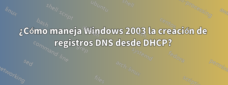 ¿Cómo maneja Windows 2003 la creación de registros DNS desde DHCP?