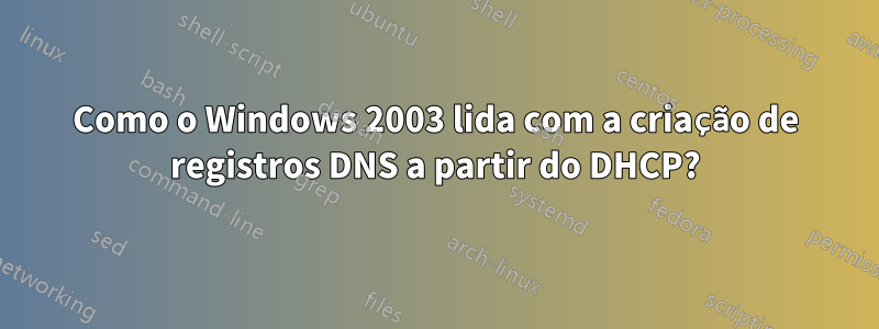 Como o Windows 2003 lida com a criação de registros DNS a partir do DHCP?