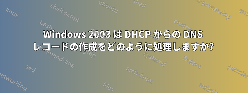 Windows 2003 は DHCP からの DNS レコードの作成をどのように処理しますか?