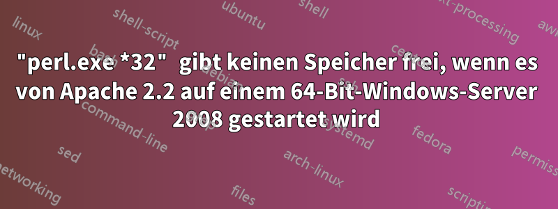 "perl.exe *32" gibt keinen Speicher frei, wenn es von Apache 2.2 auf einem 64-Bit-Windows-Server 2008 gestartet wird