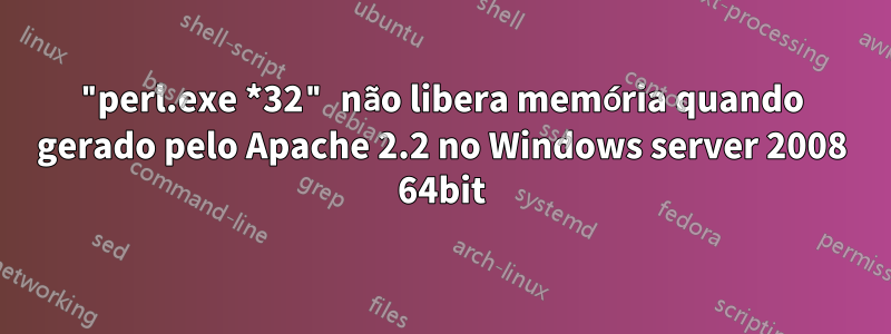 "perl.exe *32" não libera memória quando gerado pelo Apache 2.2 no Windows server 2008 64bit