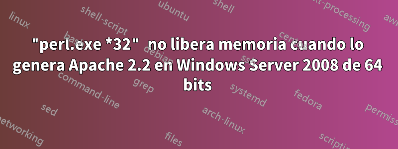 "perl.exe *32" no libera memoria cuando lo genera Apache 2.2 en Windows Server 2008 de 64 bits