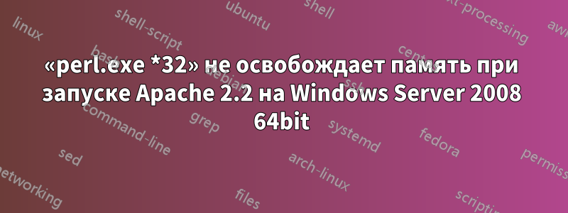 «perl.exe *32» не освобождает память при запуске Apache 2.2 на Windows Server 2008 64bit