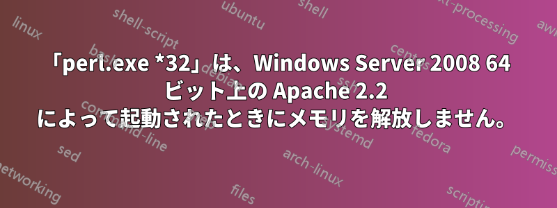 「perl.exe *32」は、Windows Server 2008 64 ビット上の Apache 2.2 によって起動されたときにメモリを解放しません。