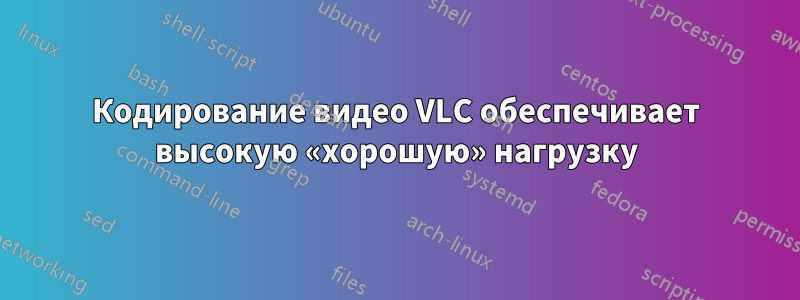 Кодирование видео VLC обеспечивает высокую «хорошую» нагрузку