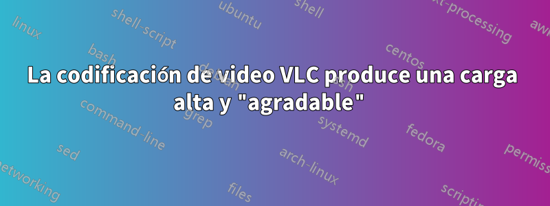 La codificación de video VLC produce una carga alta y "agradable"