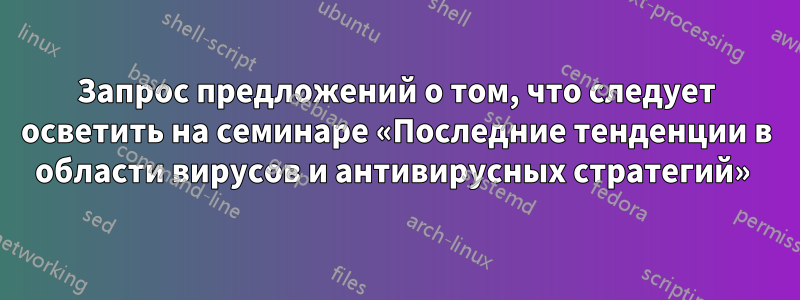 Запрос предложений о том, что следует осветить на семинаре «Последние тенденции в области вирусов и антивирусных стратегий» 