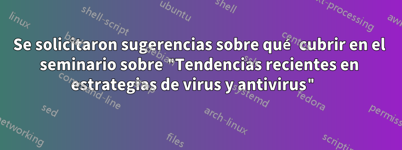 Se solicitaron sugerencias sobre qué cubrir en el seminario sobre "Tendencias recientes en estrategias de virus y antivirus" 