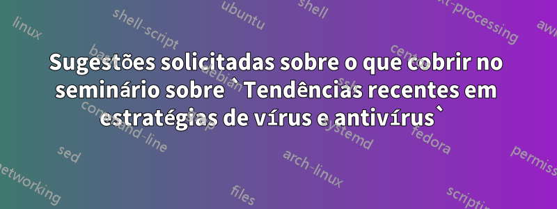 Sugestões solicitadas sobre o que cobrir no seminário sobre `Tendências recentes em estratégias de vírus e antivírus` 