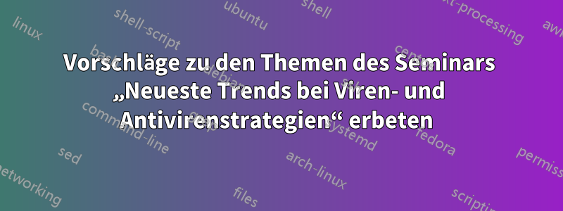 Vorschläge zu den Themen des Seminars „Neueste Trends bei Viren- und Antivirenstrategien“ erbeten 