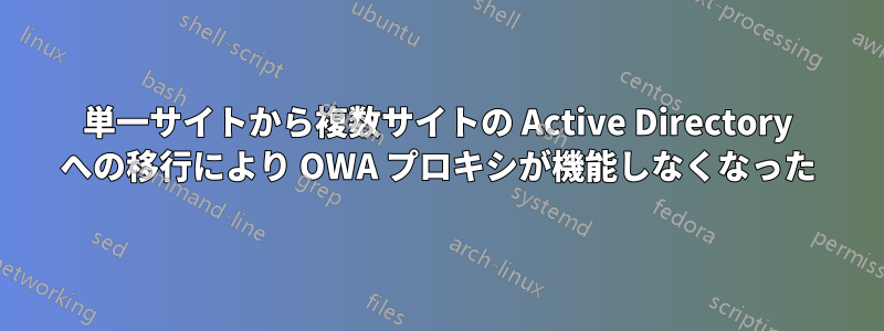 単一サイトから複数サイトの Active Directory への移行により OWA プロキシが機能しなくなった