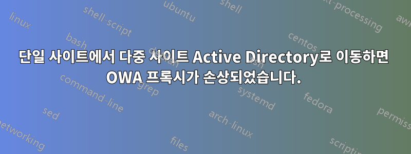 단일 사이트에서 다중 사이트 Active Directory로 이동하면 OWA 프록시가 손상되었습니다.