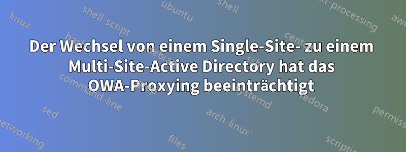 Der Wechsel von einem Single-Site- zu einem Multi-Site-Active Directory hat das OWA-Proxying beeinträchtigt