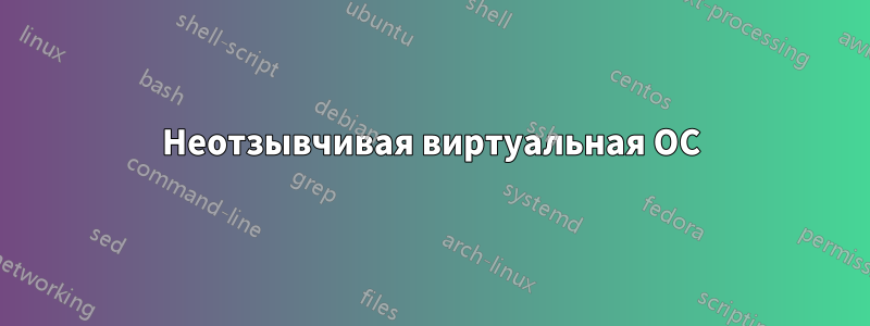 Неотзывчивая виртуальная ОС