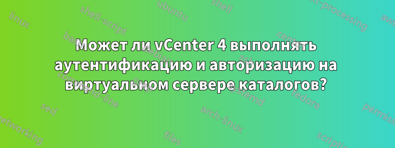 Может ли vCenter 4 выполнять аутентификацию и авторизацию на виртуальном сервере каталогов?