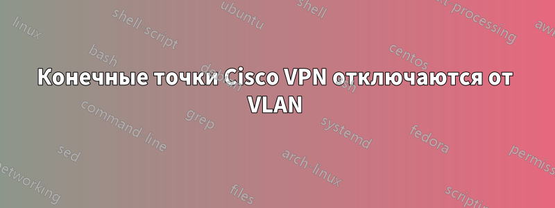 Конечные точки Cisco VPN отключаются от VLAN