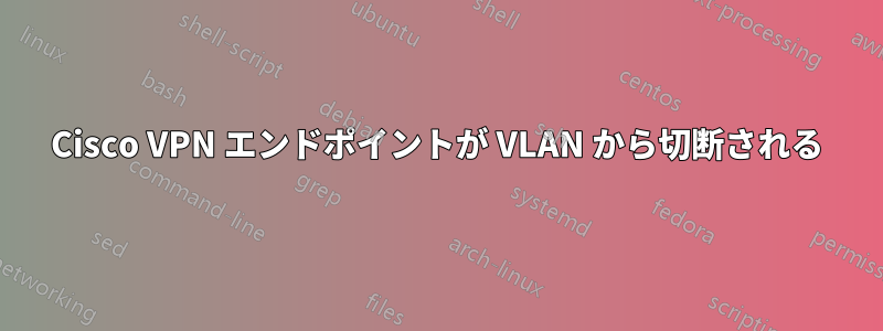 Cisco VPN エンドポイントが VLAN から切断される