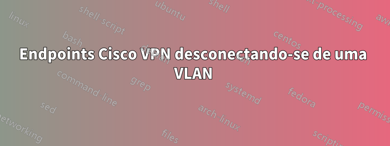 Endpoints Cisco VPN desconectando-se de uma VLAN