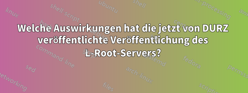 Welche Auswirkungen hat die jetzt von DURZ veröffentlichte Veröffentlichung des L-Root-Servers?