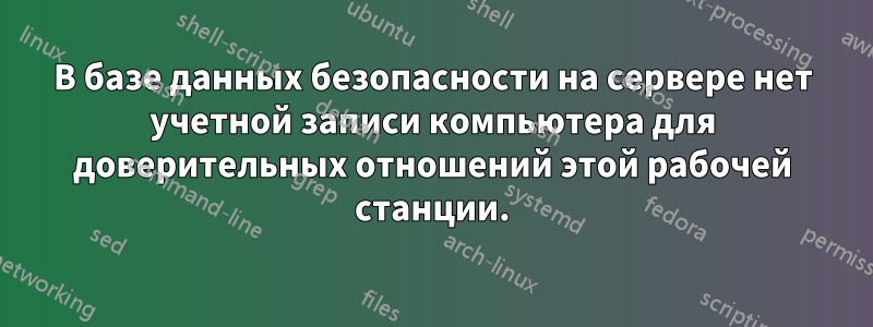 В базе данных безопасности на сервере нет учетной записи компьютера для доверительных отношений этой рабочей станции.