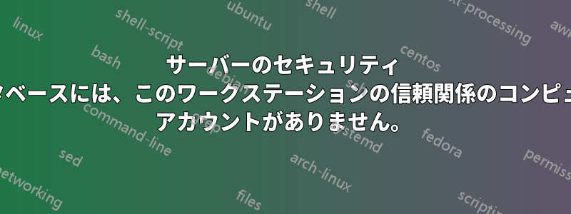 サーバーのセキュリティ データベースには、このワークステーションの信頼関係のコンピュータ アカウントがありません。