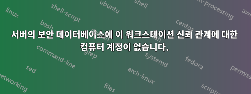 서버의 보안 데이터베이스에 이 워크스테이션 신뢰 관계에 대한 컴퓨터 계정이 없습니다.