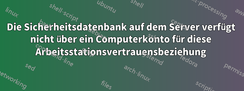 Die Sicherheitsdatenbank auf dem Server verfügt nicht über ein Computerkonto für diese Arbeitsstationsvertrauensbeziehung