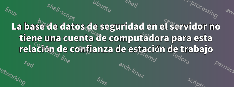 La base de datos de seguridad en el servidor no tiene una cuenta de computadora para esta relación de confianza de estación de trabajo