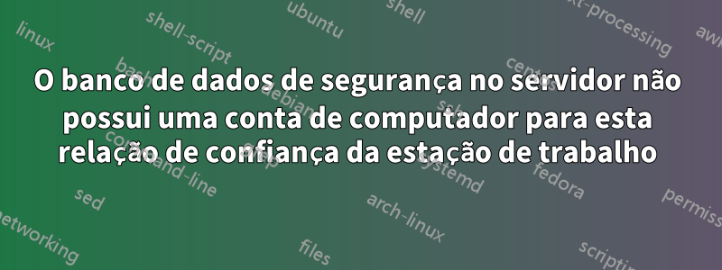 O banco de dados de segurança no servidor não possui uma conta de computador para esta relação de confiança da estação de trabalho