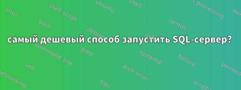 самый дешевый способ запустить SQL-сервер?