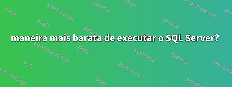 maneira mais barata de executar o SQL Server?