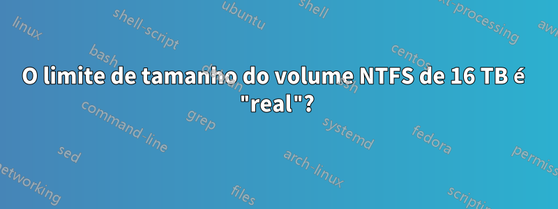 O limite de tamanho do volume NTFS de 16 TB é "real"?