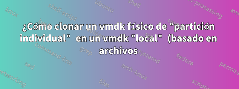 ¿Cómo clonar un vmdk físico de "partición individual" en un vmdk "local" (basado en archivos)?