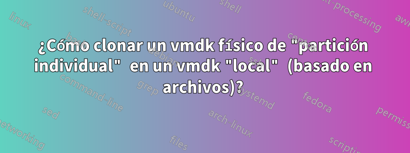 ¿Cómo clonar un vmdk físico de "partición individual" en un vmdk "local" (basado en archivos)?